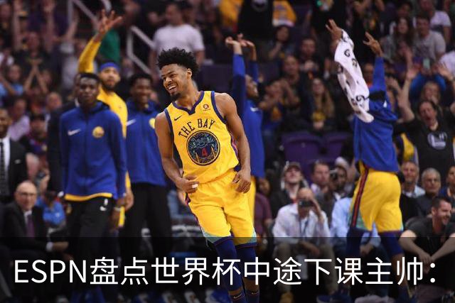 ESPN盘点世界杯中途下课主帅：拉穆奇上榜 洛佩特吉、车范根在列